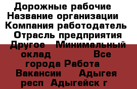 Дорожные рабочие › Название организации ­ Компания-работодатель › Отрасль предприятия ­ Другое › Минимальный оклад ­ 28 000 - Все города Работа » Вакансии   . Адыгея респ.,Адыгейск г.